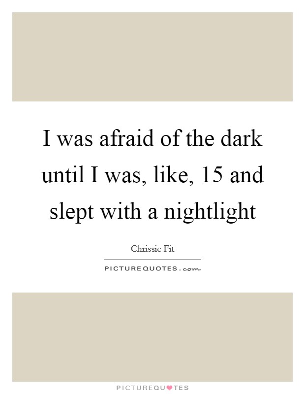 I was afraid of the dark until I was, like, 15 and slept with a nightlight Picture Quote #1