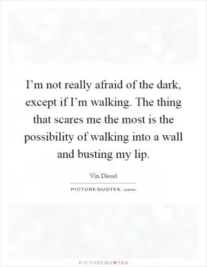 I’m not really afraid of the dark, except if I’m walking. The thing that scares me the most is the possibility of walking into a wall and busting my lip Picture Quote #1