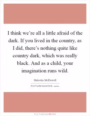 I think we’re all a little afraid of the dark. If you lived in the country, as I did, there’s nothing quite like country dark, which was really black. And as a child, your imagination runs wild Picture Quote #1