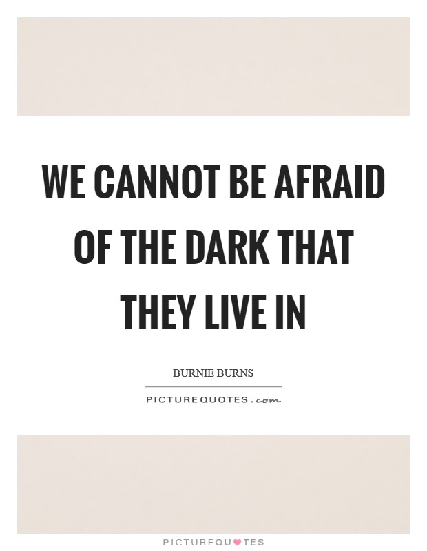 We cannot be afraid of the dark that they live in Picture Quote #1