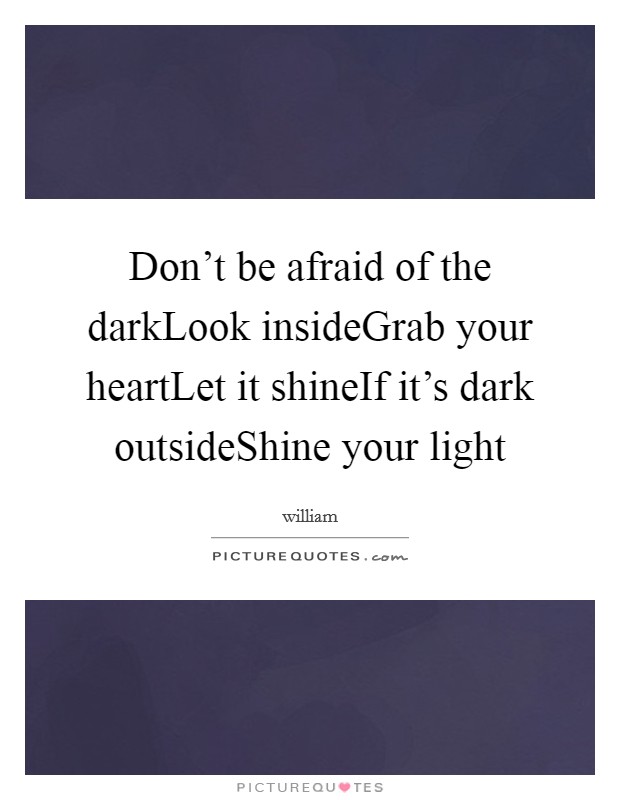 Don't be afraid of the darkLook insideGrab your heartLet it shineIf it's dark outsideShine your light Picture Quote #1