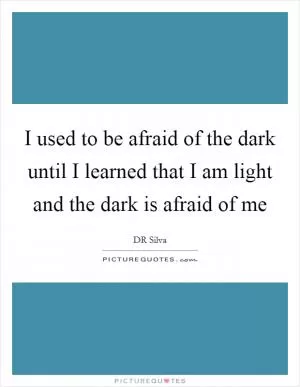 I used to be afraid of the dark until I learned that I am light and the dark is afraid of me Picture Quote #1