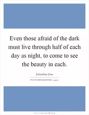 Even those afraid of the dark must live through half of each day as night, to come to see the beauty in each Picture Quote #1