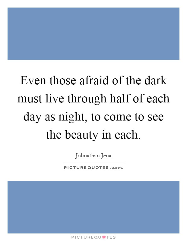 Even those afraid of the dark must live through half of each day as night, to come to see the beauty in each. Picture Quote #1
