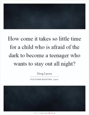 How come it takes so little time for a child who is afraid of the dark to become a teenager who wants to stay out all night? Picture Quote #1