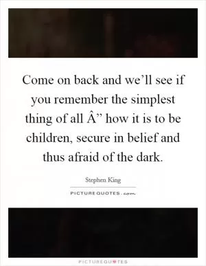 Come on back and we’ll see if you remember the simplest thing of all Â” how it is to be children, secure in belief and thus afraid of the dark Picture Quote #1