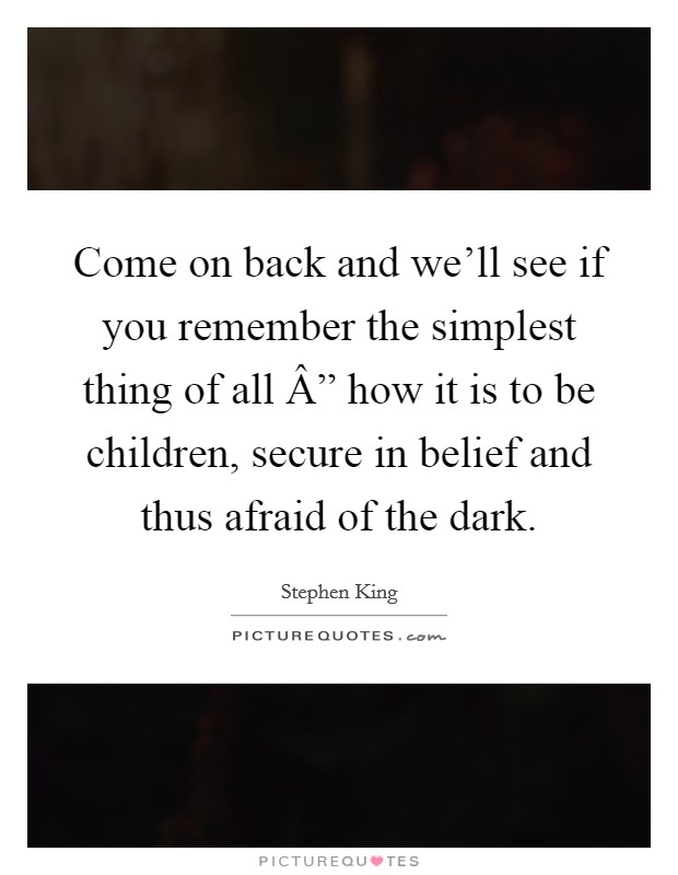 Come on back and we'll see if you remember the simplest thing of all Â” how it is to be children, secure in belief and thus afraid of the dark. Picture Quote #1