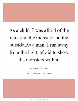 As a child, I was afraid of the dark and the monsters on the outside.As a man, I run away from the light, afraid to show the monsters within Picture Quote #1