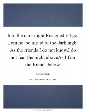 Into the dark night Resignedly I go, I am not so afraid of the dark night As the friends I do not know,I do not fear the night aboveAs I fear the friends below Picture Quote #1