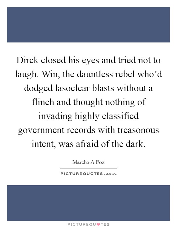 Dirck closed his eyes and tried not to laugh. Win, the dauntless rebel who'd dodged lasoclear blasts without a flinch and thought nothing of invading highly classified government records with treasonous intent, was afraid of the dark. Picture Quote #1