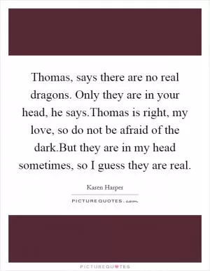 Thomas, says there are no real dragons. Only they are in your head, he says.Thomas is right, my love, so do not be afraid of the dark.But they are in my head sometimes, so I guess they are real Picture Quote #1