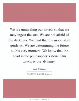 We are unraveling our navels so that we may ingest the sun. We are not afraid of the darkness. We trust that the moon shall guide us. We are determining the future at this very moment. We know that the heart is the philosopher’s stone. Our music is our alchemy Picture Quote #1