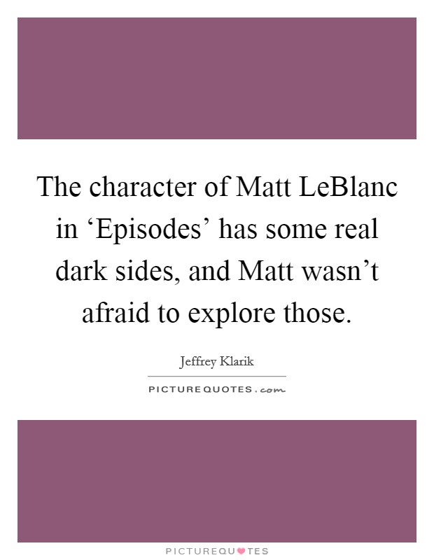 The character of Matt LeBlanc in ‘Episodes' has some real dark sides, and Matt wasn't afraid to explore those. Picture Quote #1