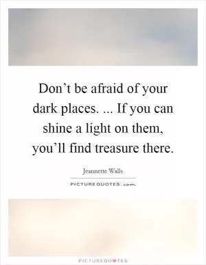 Don’t be afraid of your dark places. ... If you can shine a light on them, you’ll find treasure there Picture Quote #1
