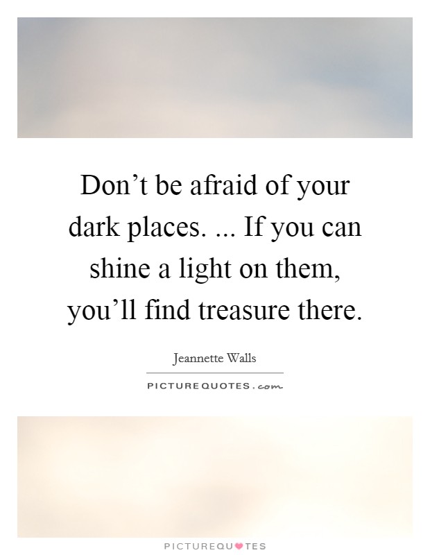 Don't be afraid of your dark places. ... If you can shine a light on them, you'll find treasure there. Picture Quote #1