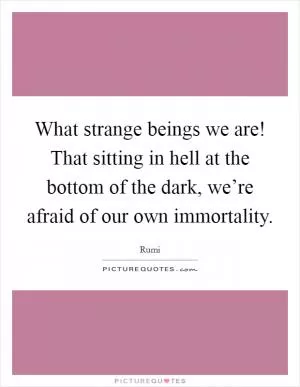 What strange beings we are! That sitting in hell at the bottom of the dark, we’re afraid of our own immortality Picture Quote #1