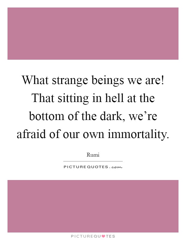 What strange beings we are! That sitting in hell at the bottom of the dark, we're afraid of our own immortality. Picture Quote #1