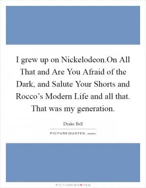 I grew up on Nickelodeon.On All That and Are You Afraid of the Dark, and Salute Your Shorts and Rocco’s Modern Life and all that. That was my generation Picture Quote #1