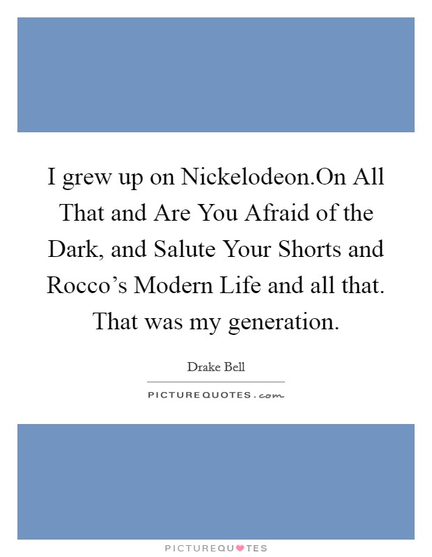 I grew up on Nickelodeon.On All That and Are You Afraid of the Dark, and Salute Your Shorts and Rocco's Modern Life and all that. That was my generation. Picture Quote #1
