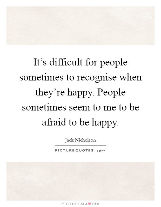 It's difficult for people sometimes to recognise when they're happy. People sometimes seem to me to be afraid to be happy. Picture Quote #1