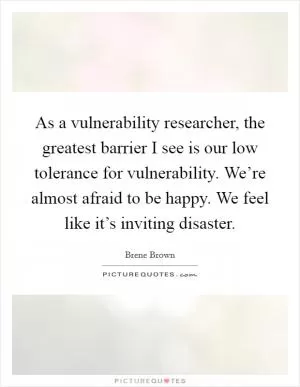 As a vulnerability researcher, the greatest barrier I see is our low tolerance for vulnerability. We’re almost afraid to be happy. We feel like it’s inviting disaster Picture Quote #1