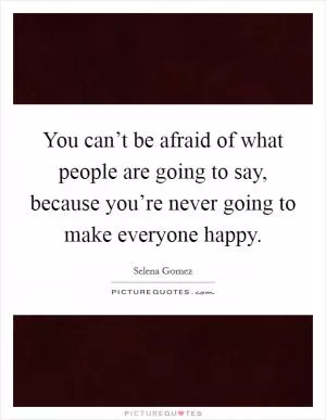 You can’t be afraid of what people are going to say, because you’re never going to make everyone happy Picture Quote #1