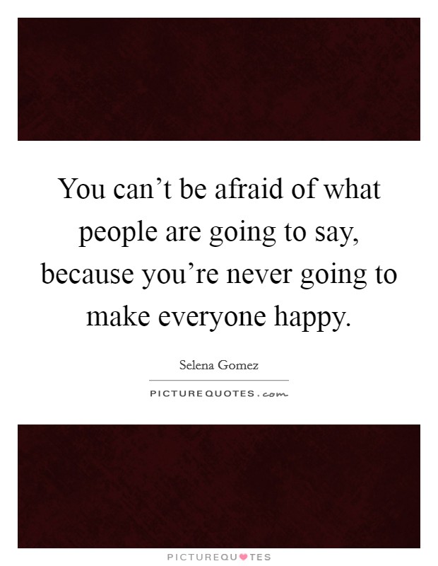 You can't be afraid of what people are going to say, because you're never going to make everyone happy. Picture Quote #1