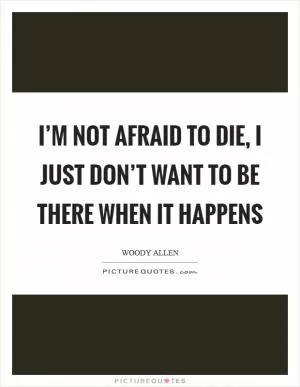 I’m not afraid to die, I just don’t want to be there when it happens Picture Quote #1