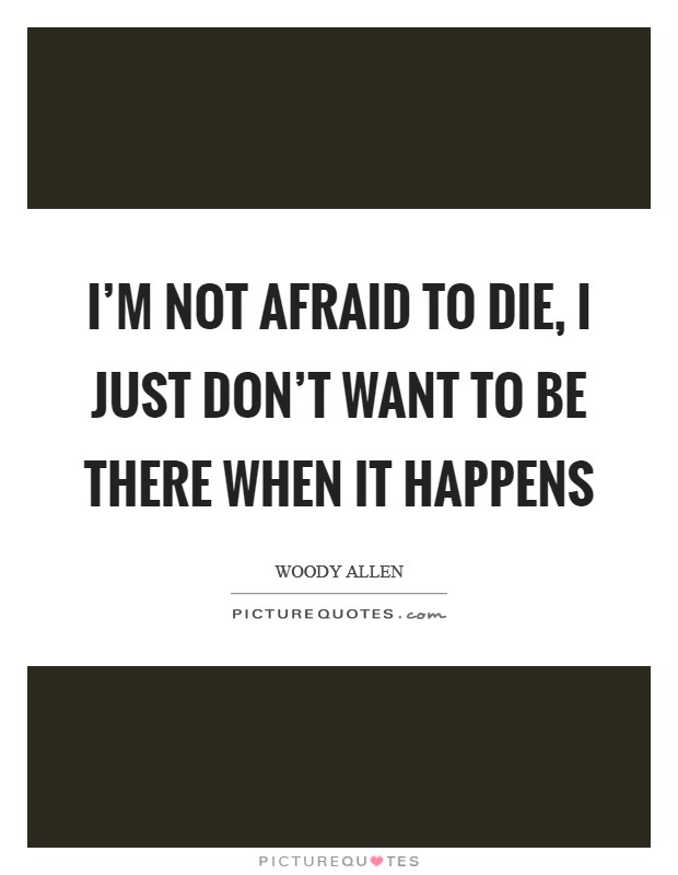 I'm not afraid to die, I just don't want to be there when it happens Picture Quote #1