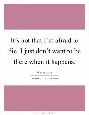It’s not that I’m afraid to die. I just don’t want to be there when it happens Picture Quote #1