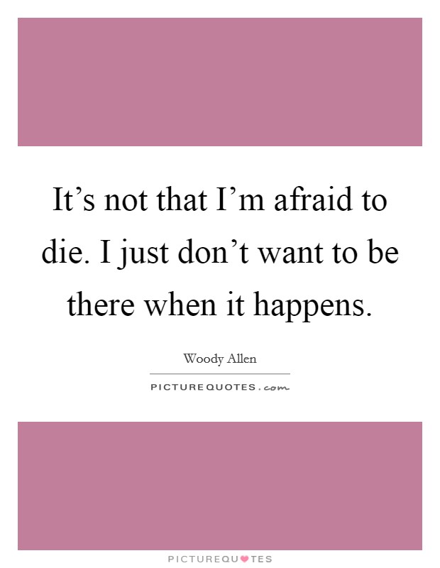 It's not that I'm afraid to die. I just don't want to be there when it happens. Picture Quote #1