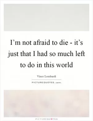 I’m not afraid to die - it’s just that I had so much left to do in this world Picture Quote #1