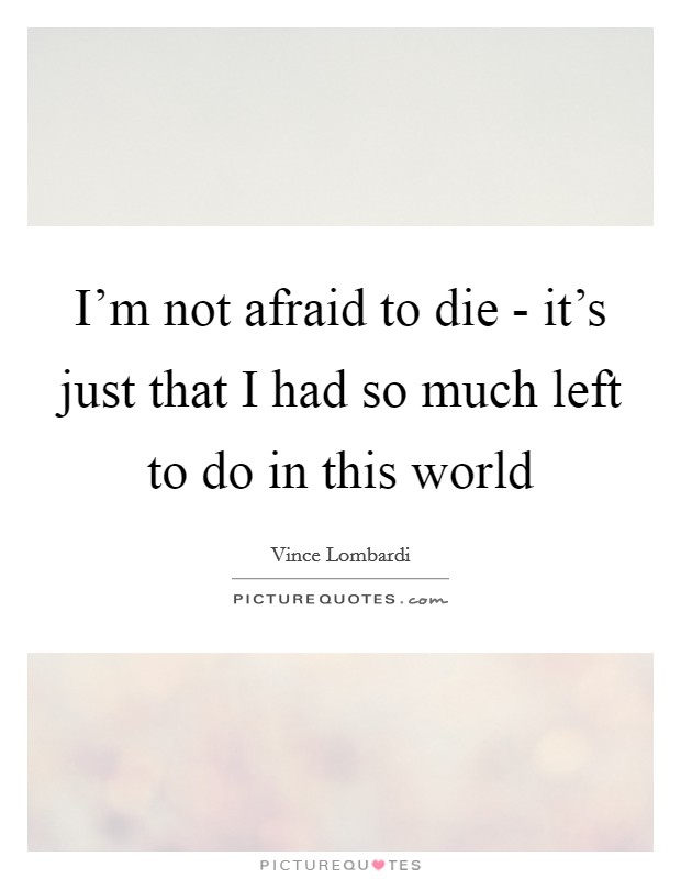 I'm not afraid to die - it's just that I had so much left to do in this world Picture Quote #1