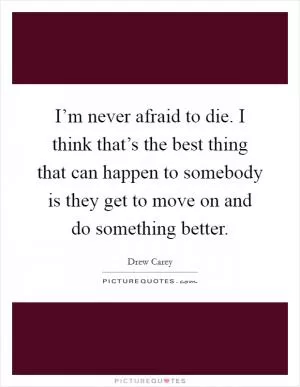 I’m never afraid to die. I think that’s the best thing that can happen to somebody is they get to move on and do something better Picture Quote #1