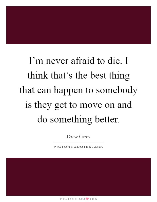 I'm never afraid to die. I think that's the best thing that can happen to somebody is they get to move on and do something better. Picture Quote #1