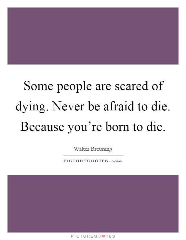 Some people are scared of dying. Never be afraid to die. Because you're born to die. Picture Quote #1