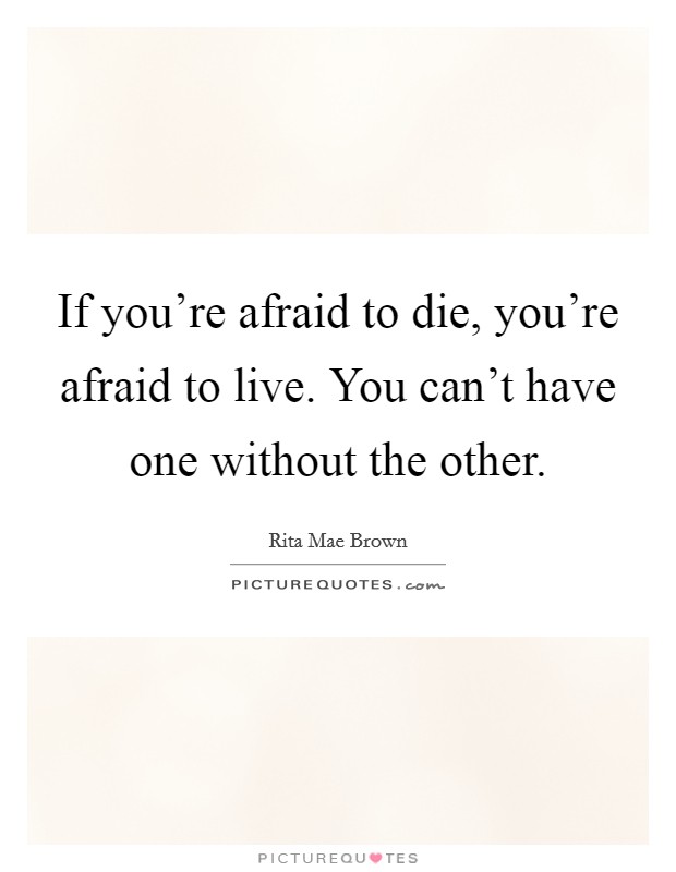 If you're afraid to die, you're afraid to live. You can't have one without the other. Picture Quote #1