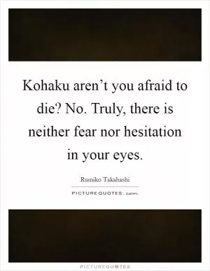 Kohaku aren’t you afraid to die? No. Truly, there is neither fear nor hesitation in your eyes Picture Quote #1