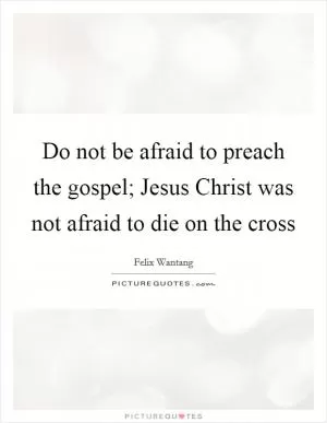Do not be afraid to preach the gospel; Jesus Christ was not afraid to die on the cross Picture Quote #1