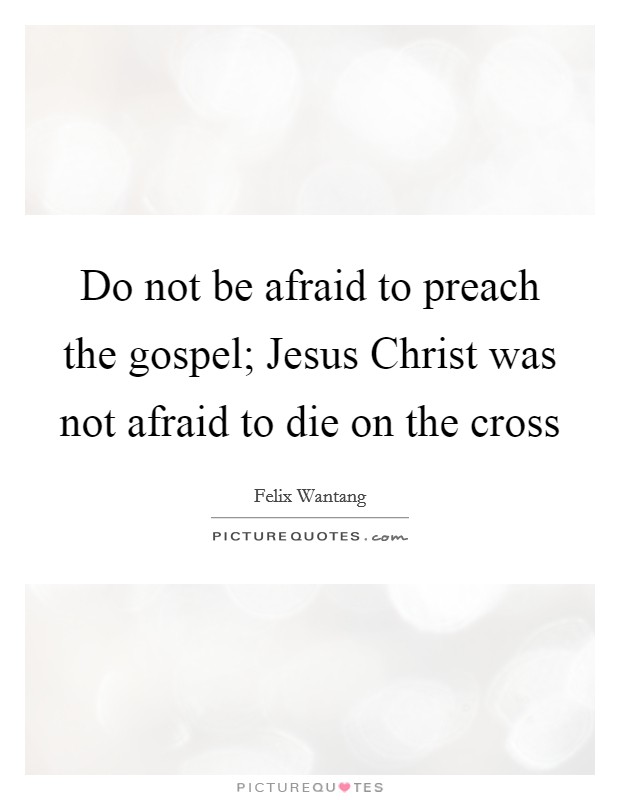 Do not be afraid to preach the gospel; Jesus Christ was not afraid to die on the cross Picture Quote #1