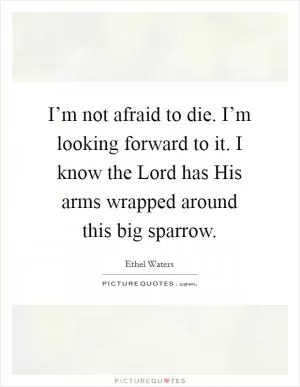I’m not afraid to die. I’m looking forward to it. I know the Lord has His arms wrapped around this big sparrow Picture Quote #1
