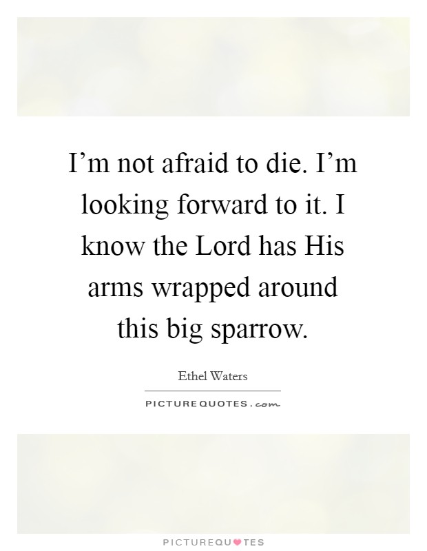 I'm not afraid to die. I'm looking forward to it. I know the Lord has His arms wrapped around this big sparrow. Picture Quote #1