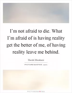 I’m not afraid to die. What I’m afraid of is having reality get the better of me, of having reality leave me behind Picture Quote #1