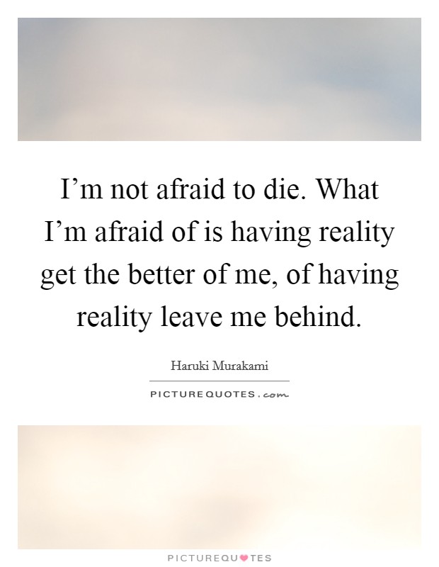 I'm not afraid to die. What I'm afraid of is having reality get the better of me, of having reality leave me behind. Picture Quote #1
