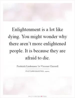 Enlightenment is a lot like dying. You might wonder why there aren’t more enlightened people. It is because they are afraid to die Picture Quote #1