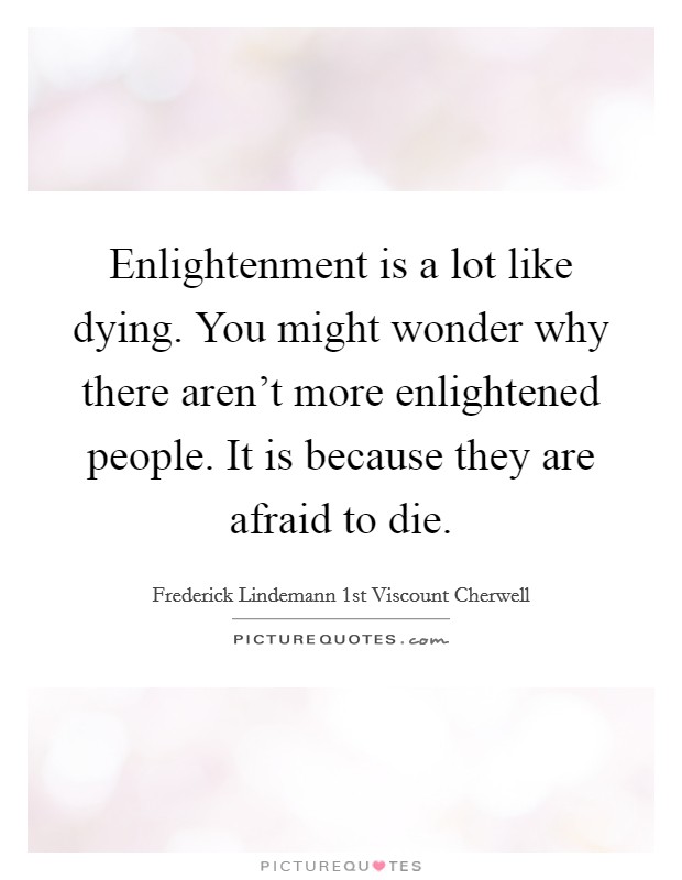 Enlightenment is a lot like dying. You might wonder why there aren't more enlightened people. It is because they are afraid to die. Picture Quote #1
