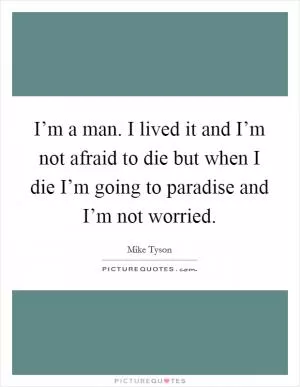 I’m a man. I lived it and I’m not afraid to die but when I die I’m going to paradise and I’m not worried Picture Quote #1