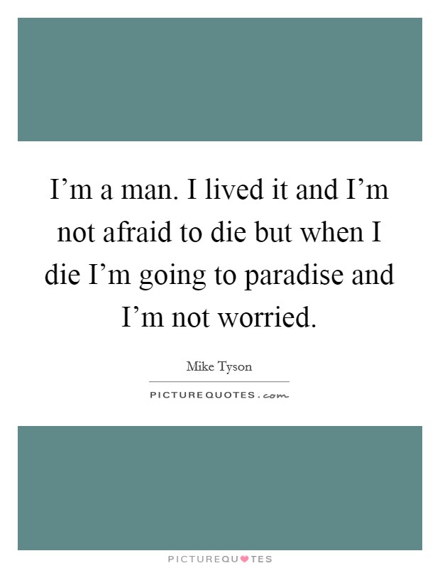I'm a man. I lived it and I'm not afraid to die but when I die I'm going to paradise and I'm not worried. Picture Quote #1