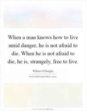 When a man knows how to live amid danger, he is not afraid to die. When he is not afraid to die, he is, strangely, free to live Picture Quote #1