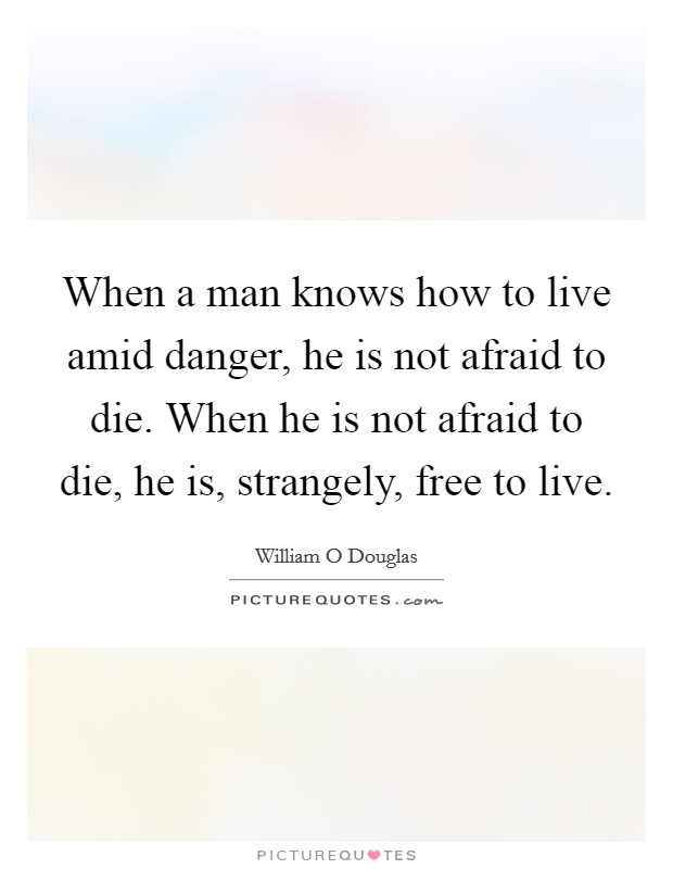 When a man knows how to live amid danger, he is not afraid to die. When he is not afraid to die, he is, strangely, free to live. Picture Quote #1